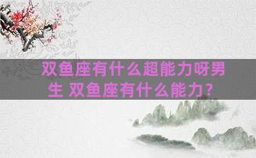 双鱼座有什么超能力呀男生 双鱼座有什么能力？